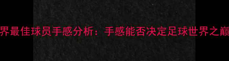 图片 世界最佳球员手感分析：手感能否决定足球世界之巅？