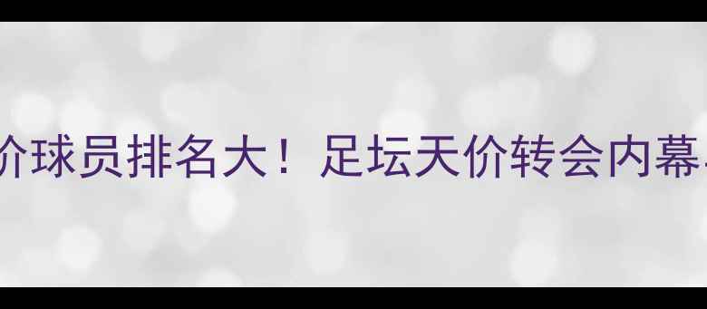 图片 世界最高身价球员排名大！足坛天价转会内幕与未来趋势2