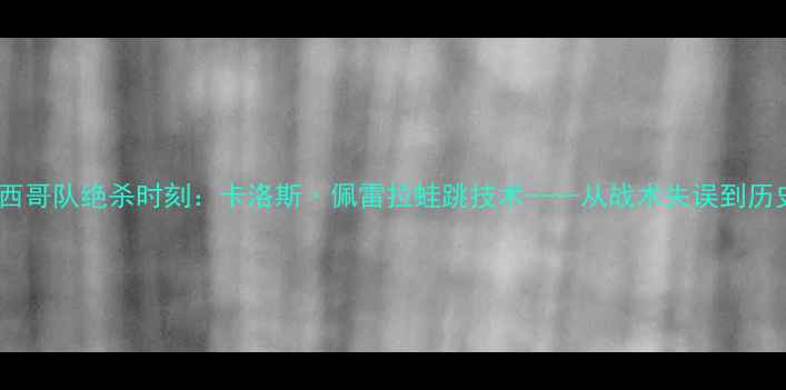 图片 世界杯墨西哥队绝杀时刻：卡洛斯·佩雷拉蛙跳技术——从战术失误到历史性突破1