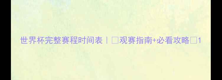 图片 世界杯完整赛程时间表｜⏰观赛指南+必看攻略🌍1