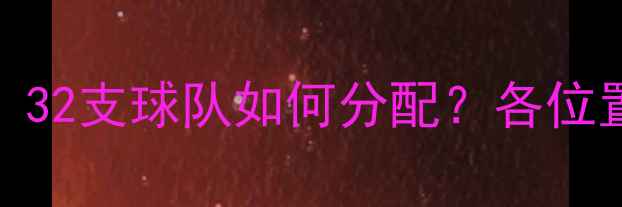 图片 世界杯球员名单总人数：32支球队如何分配？各位置球员数量及阵容策略全