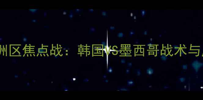 图片 世界杯预选赛亚洲区焦点战：韩国VS墨西哥战术与历史交锋全纪录1