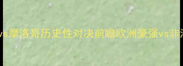 图片 世界杯预选赛焦点战：德国vs摩洛哥历史性对决前瞻欧洲豪强vs非洲雄鹰胜负天平如何倾斜？2