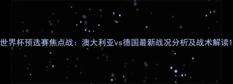 图片 世界杯预选赛焦点战：澳大利亚vs德国最新战况分析及战术解读1