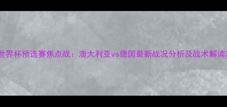 图片 世界杯预选赛焦点战：澳大利亚vs德国最新战况分析及战术解读2