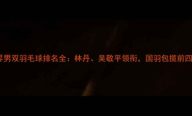 图片 世界男双羽毛球排名全：林丹、吴敬平领衔，国羽包揽前四！1