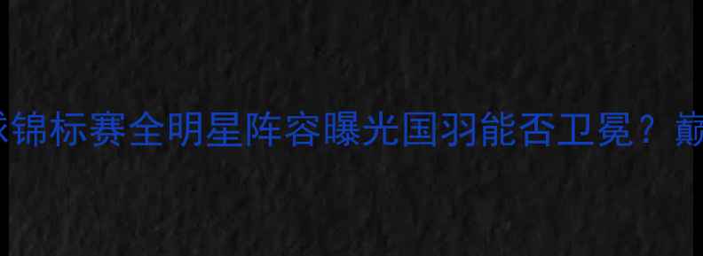 图片 世界羽毛球锦标赛全明星阵容曝光国羽能否卫冕？巅峰对决全2
