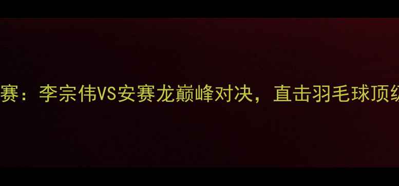 图片 世界羽联总决赛：李宗伟VS安赛龙巅峰对决，直击羽毛球顶级赛事全纪录1