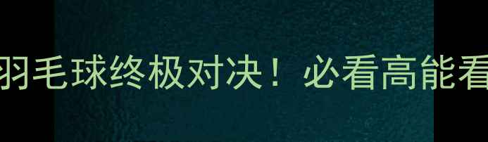 图片 世锦赛24日燃爆羽毛球终极对决！必看高能看点+夺冠预测全2