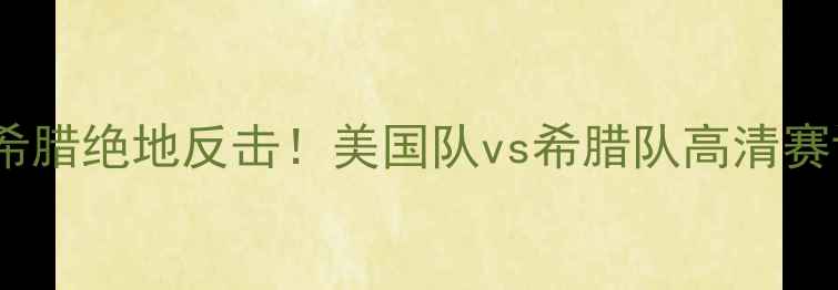 图片 世锦赛中美对抗战希腊绝地反击！美国队vs希腊队高清赛评+奥运前哨战分析