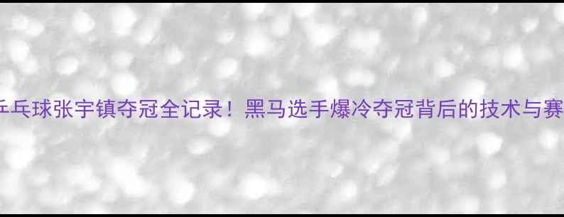 图片 世锦赛乒乓球张宇镇夺冠全记录！黑马选手爆冷夺冠背后的技术与赛程回顾1