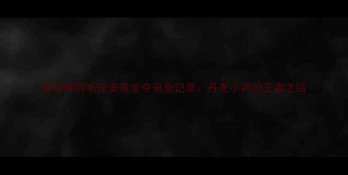 图片 世锦赛羽毛球安塞龙夺冠全记录：丹麦小将的王者之路