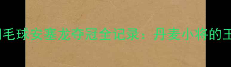 图片 世锦赛羽毛球安塞龙夺冠全记录：丹麦小将的王者之路1