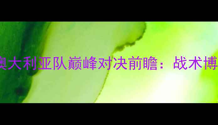 图片 东亚杯中国男足vs澳大利亚队巅峰对决前瞻：战术博弈与历史恩怨深度2