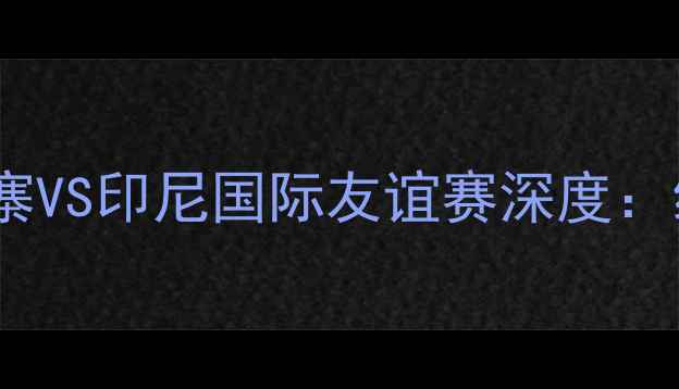 图片 东南亚足球新热度！柬埔寨VS印尼国际友谊赛深度：绿茵对决点燃东南亚战火1