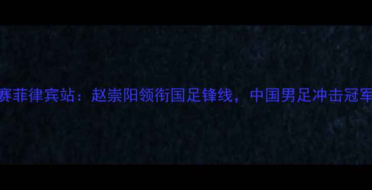 图片 东南亚足球邀请赛菲律宾站：赵崇阳领衔国足锋线，中国男足冲击冠军的三大制胜法宝