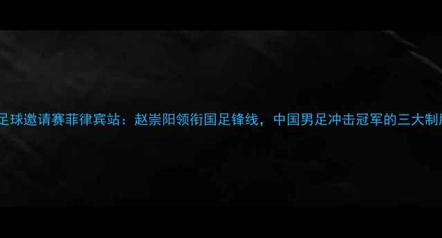 图片 东南亚足球邀请赛菲律宾站：赵崇阳领衔国足锋线，中国男足冲击冠军的三大制胜法宝2