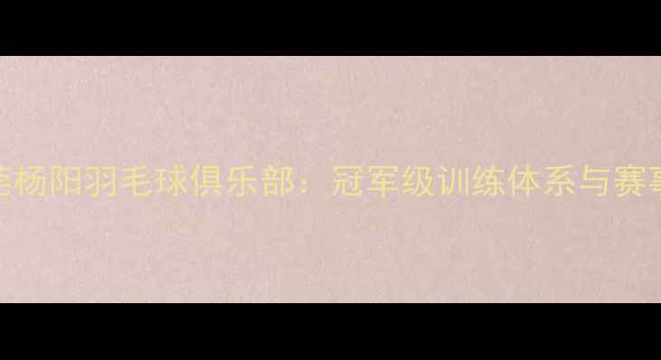图片 东莞杨阳羽毛球俱乐部：冠军级训练体系与赛事全