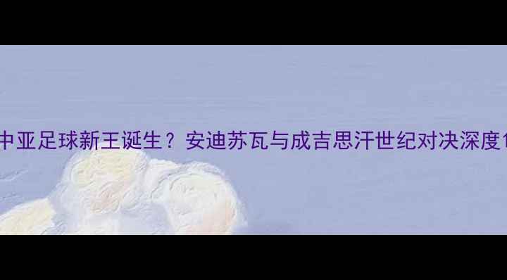 图片 中亚足球新王诞生？安迪苏瓦与成吉思汗世纪对决深度1