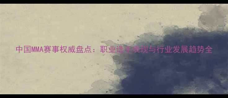 图片 中国MMA赛事权威盘点：职业选手表现与行业发展趋势全