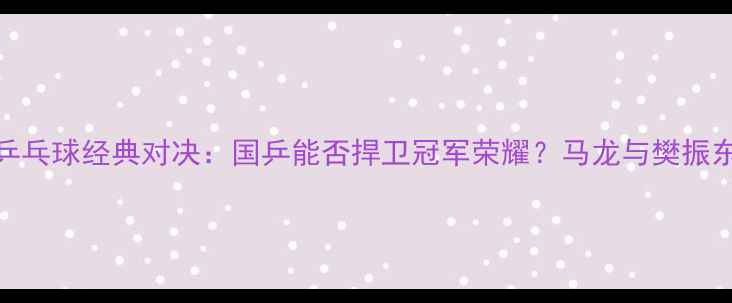图片 中国vs瑞典乒乓球经典对决：国乒能否捍卫冠军荣耀？马龙与樊振东的巅峰较量