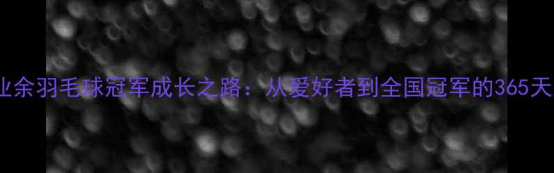 图片 中国业余羽毛球冠军成长之路：从爱好者到全国冠军的365天蜕变1