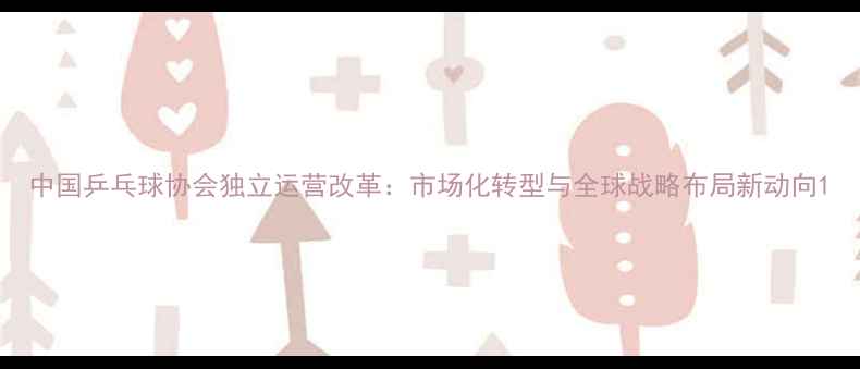 图片 中国乒乓球协会独立运营改革：市场化转型与全球战略布局新动向1