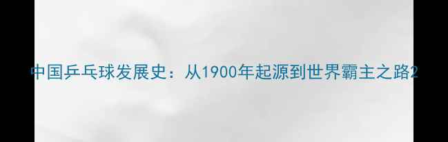 图片 中国乒乓球发展史：从1900年起源到世界霸主之路2