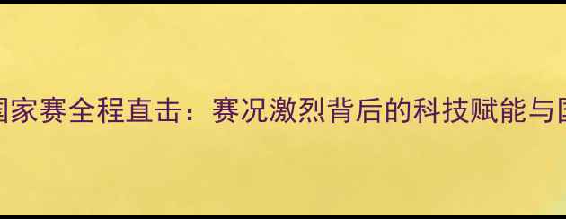 图片 中国乒乓球国家赛全程直击：赛况激烈背后的科技赋能与国球精神传承