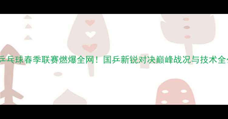 图片 中国乒乓球春季联赛燃爆全网！国乒新锐对决巅峰战况与技术全公开1