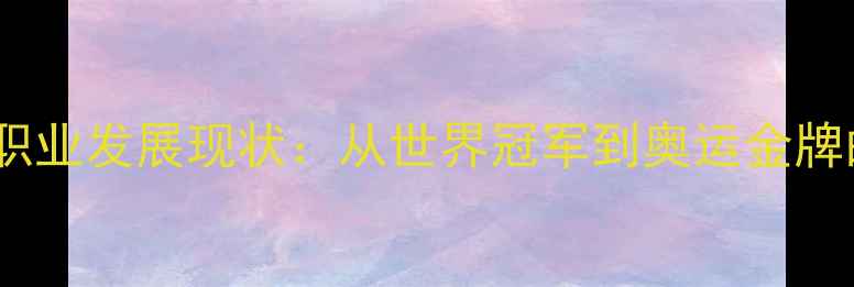 图片 中国乒乓球职业发展现状：从世界冠军到奥运金牌的制胜密码2