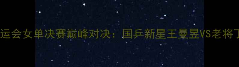 图片 中国乒乓球队全运会女单决赛巅峰对决：国乒新星王曼昱VS老将丁宁技术应用全1