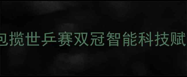 图片 中国乒乓球队包揽世乒赛双冠智能科技赋能国球新纪元1