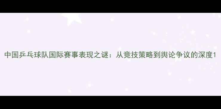 图片 中国乒乓球队国际赛事表现之谜：从竞技策略到舆论争议的深度1