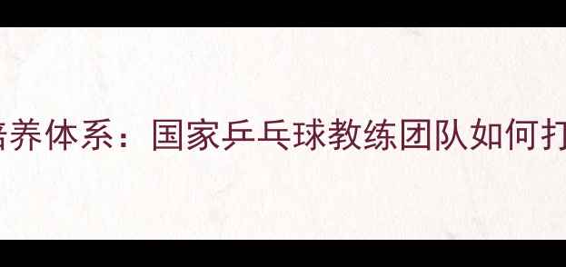 图片 中国乒乓球队培养体系：国家乒乓球教练团队如何打造世界冠军？2