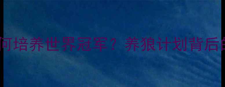 图片 中国乒乓球队如何培养世界冠军？养狼计划背后的科学训练体系2