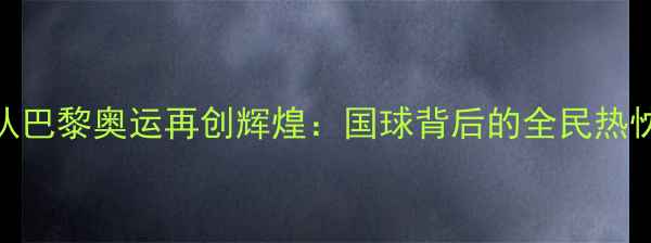 图片 中国乒乓球队巴黎奥运再创辉煌：国球背后的全民热忱与科技赋能