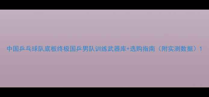 图片 中国乒乓球队底板终极国乒男队训练武器库+选购指南（附实测数据）1