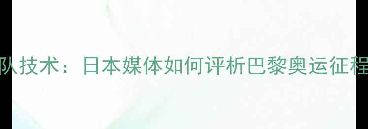 图片 中国乒乓球队技术：日本媒体如何评析巴黎奥运征程及未来挑战