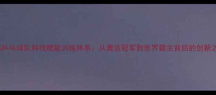 图片 中国乒乓球队科技赋能训练体系：从奥运冠军到世界霸主背后的创新之路2