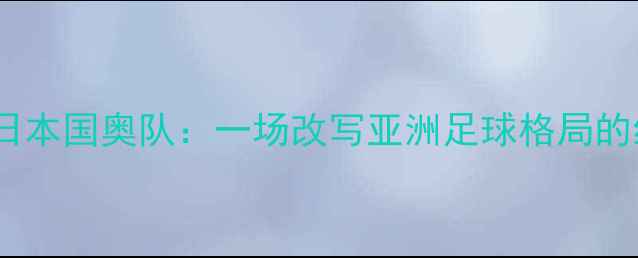 图片 中国国奥队vs日本国奥队：一场改写亚洲足球格局的经典对决深度1