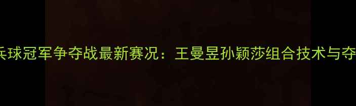 图片 中国女双乒乓球冠军争夺战最新赛况：王曼昱孙颖莎组合技术与夺冠概率预测1