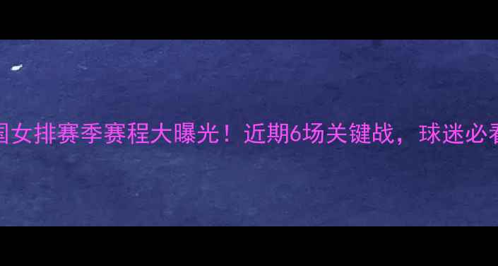 图片 中国女排赛季赛程大曝光！近期6场关键战，球迷必看！