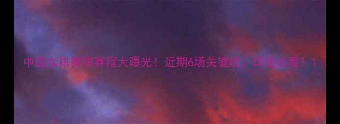 图片 中国女排赛季赛程大曝光！近期6场关键战，球迷必看！1