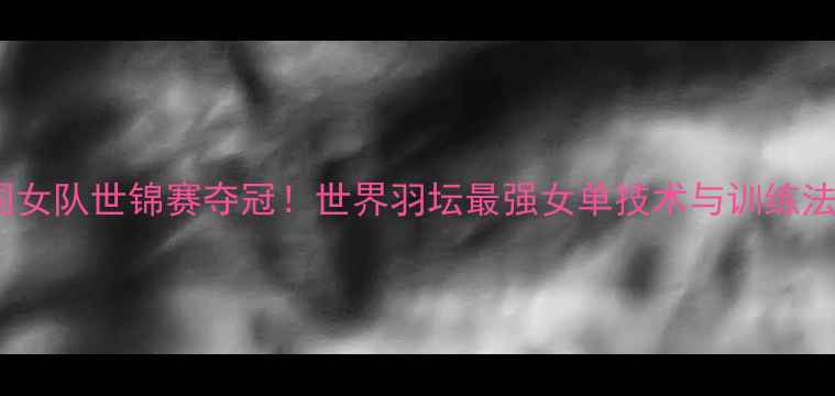 图片 中国女队世锦赛夺冠！世界羽坛最强女单技术与训练法则2