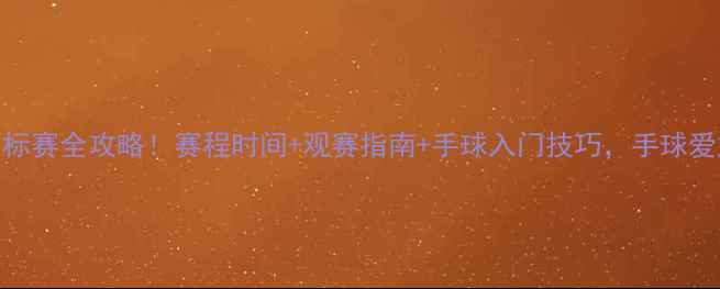 图片 中国手球锦标赛全攻略！赛程时间+观赛指南+手球入门技巧，手球爱好者必看！