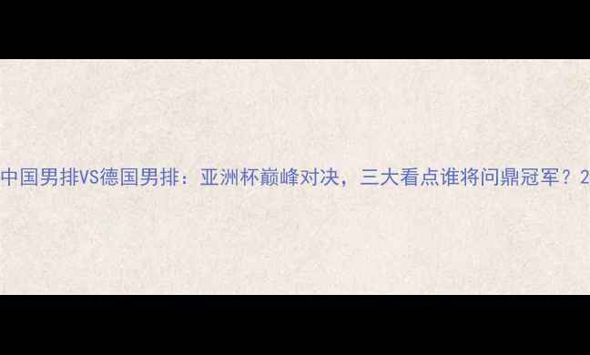 图片 中国男排VS德国男排：亚洲杯巅峰对决，三大看点谁将问鼎冠军？2