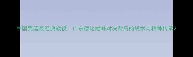 图片 中国男篮最经典战役：广东德比巅峰对决背后的战术与精神传承2