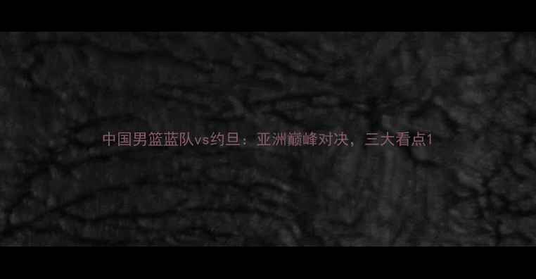 图片 中国男篮蓝队vs约旦：亚洲巅峰对决，三大看点1