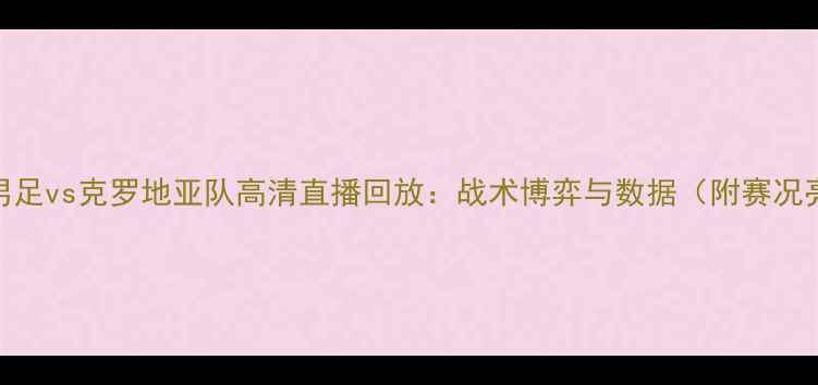 图片 中国男足vs克罗地亚队高清直播回放：战术博弈与数据（附赛况亮点）